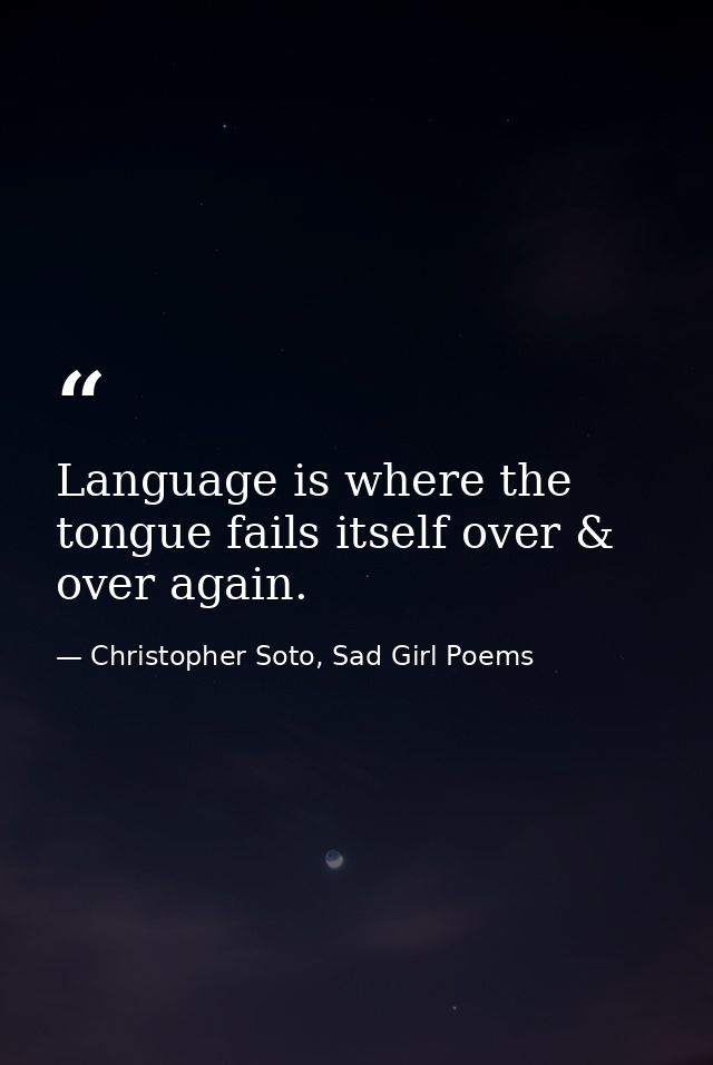 Language is where the tongue fails itself over & over again. — Christopher Soto, Sad Girl Poems