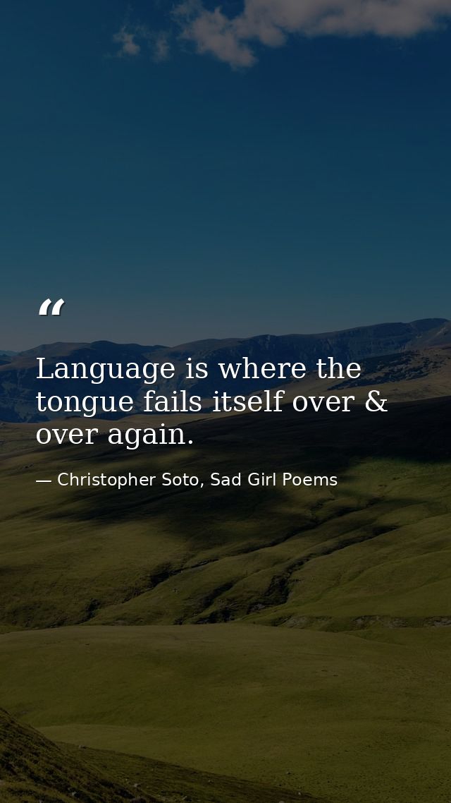 Language is where the tongue fails itself over & over again. — Christopher Soto, Sad Girl Poems