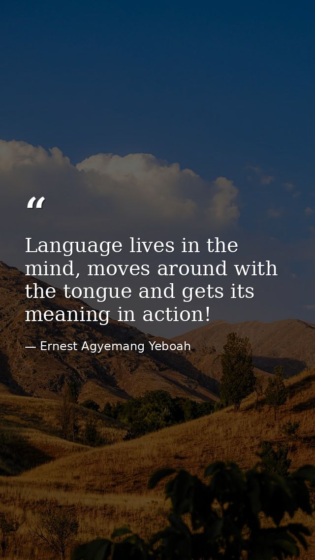 Language lives in the mind, moves around with the tongue and gets its meaning in action! — Ernest Agyemang Yeboah