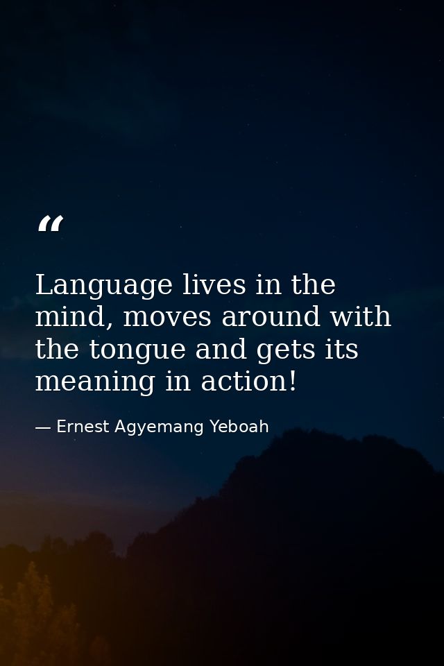 Language lives in the mind, moves around with the tongue and gets its meaning in action! — Ernest Agyemang Yeboah