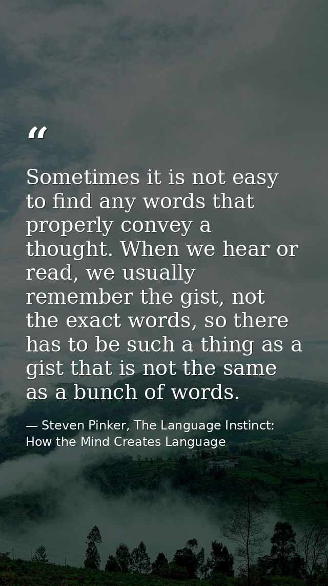 Sometimes it is not easy to find any words that properly convey a thought. When we hear or read, we usually remember the — Steven Pinker, The Language Instinct: How the Mind Creates Language