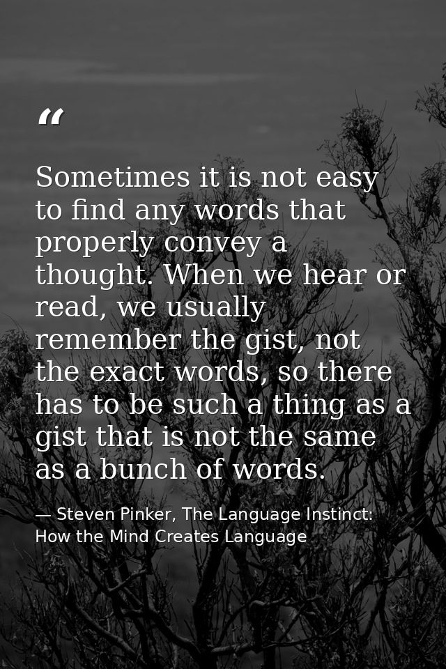 Sometimes it is not easy to find any words that properly convey a thought. When we hear or read, we usually remember the — Steven Pinker, The Language Instinct: How the Mind Creates Language