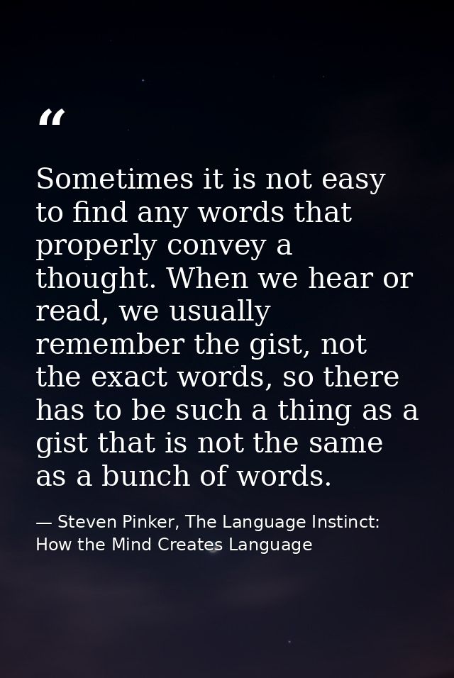 Sometimes it is not easy to find any words that properly convey a thought. When we hear or read, we usually remember the — Steven Pinker, The Language Instinct: How the Mind Creates Language