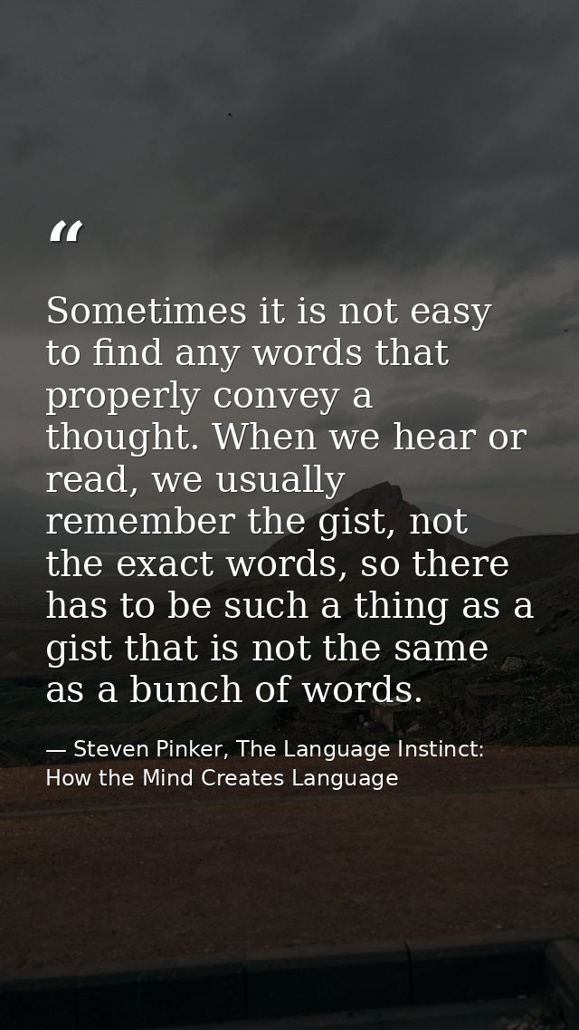 Sometimes it is not easy to find any words that properly convey a thought. When we hear or read, we usually remember the — Steven Pinker, The Language Instinct: How the Mind Creates Language