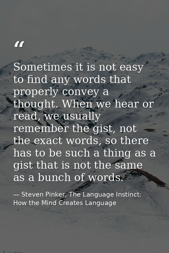 Sometimes it is not easy to find any words that properly convey a thought. When we hear or read, we usually remember the — Steven Pinker, The Language Instinct: How the Mind Creates Language
