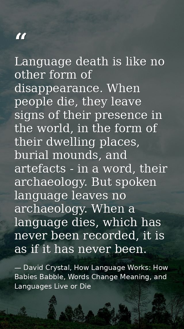 Language death is like no other form of disappearance. When people die, they leave signs of their presence in the world, — David Crystal, How Language Works: How Babies Babble, Words Change Meaning, and Languages Live or Die