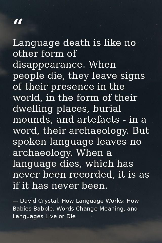 Language death is like no other form of disappearance. When people die, they leave signs of their presence in the world, — David Crystal, How Language Works: How Babies Babble, Words Change Meaning, and Languages Live or Die