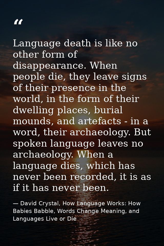 Language death is like no other form of disappearance. When people die, they leave signs of their presence in the world, — David Crystal, How Language Works: How Babies Babble, Words Change Meaning, and Languages Live or Die
