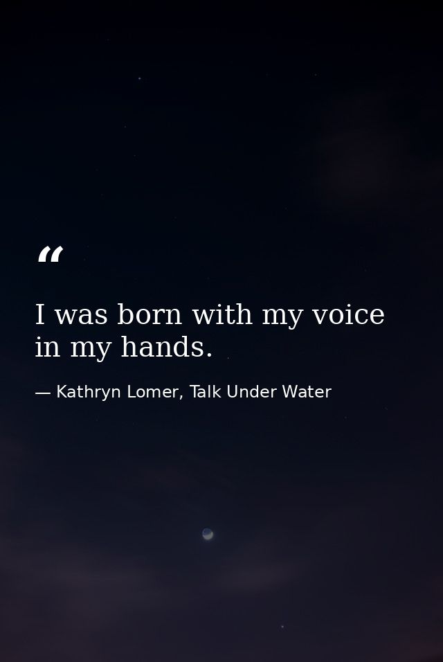 I was born with my voice in my hands. — Kathryn Lomer, Talk Under Water