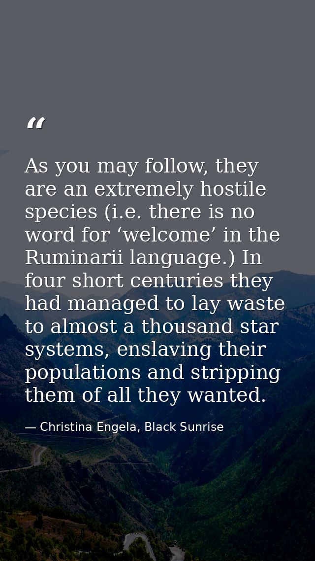 As you may follow, they are an extremely hostile species (i.e. there is no word for ‘welcome’ in the Ruminarii language. — Christina Engela, Black Sunrise