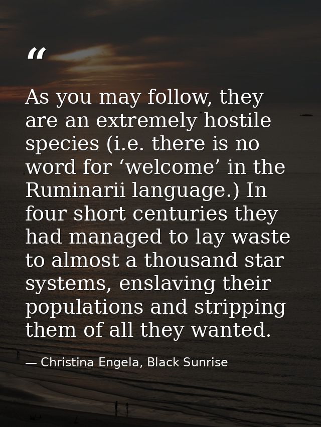 As you may follow, they are an extremely hostile species (i.e. there is no word for ‘welcome’ in the Ruminarii language. — Christina Engela, Black Sunrise