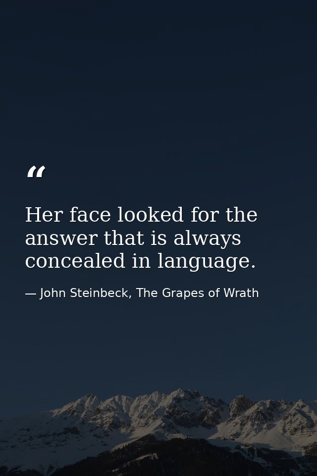 Her face looked for the answer that is always concealed in language. — John Steinbeck, The Grapes of Wrath