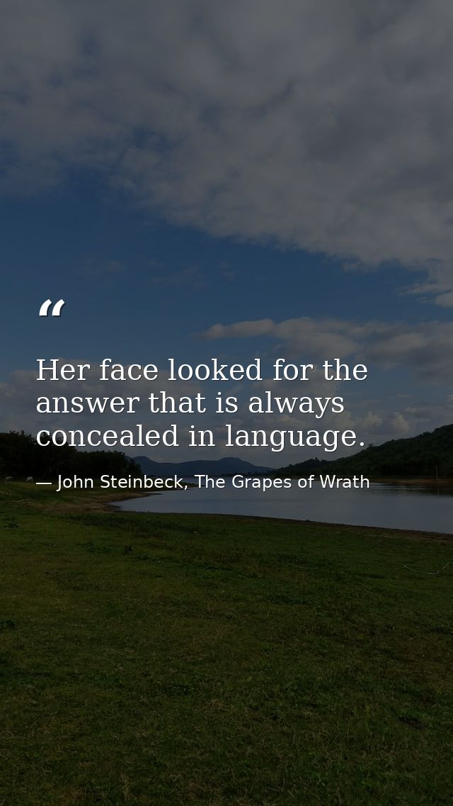 Her face looked for the answer that is always concealed in language. — John Steinbeck, The Grapes of Wrath