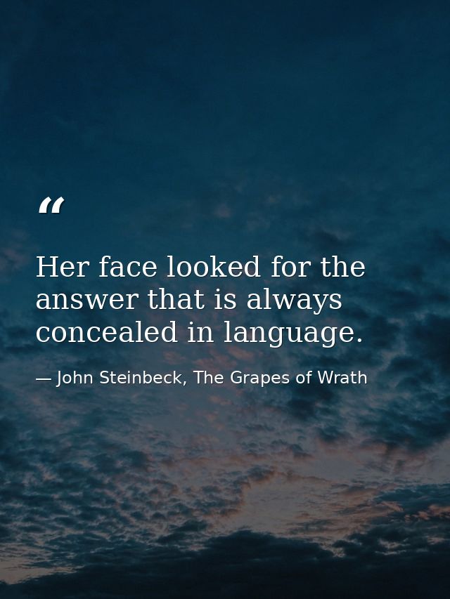 Her face looked for the answer that is always concealed in language. — John Steinbeck, The Grapes of Wrath