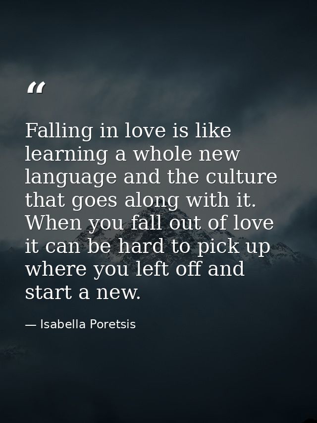 Falling in love is like learning a whole new language and the culture that goes along with it. When you fall out of love — Isabella Poretsis