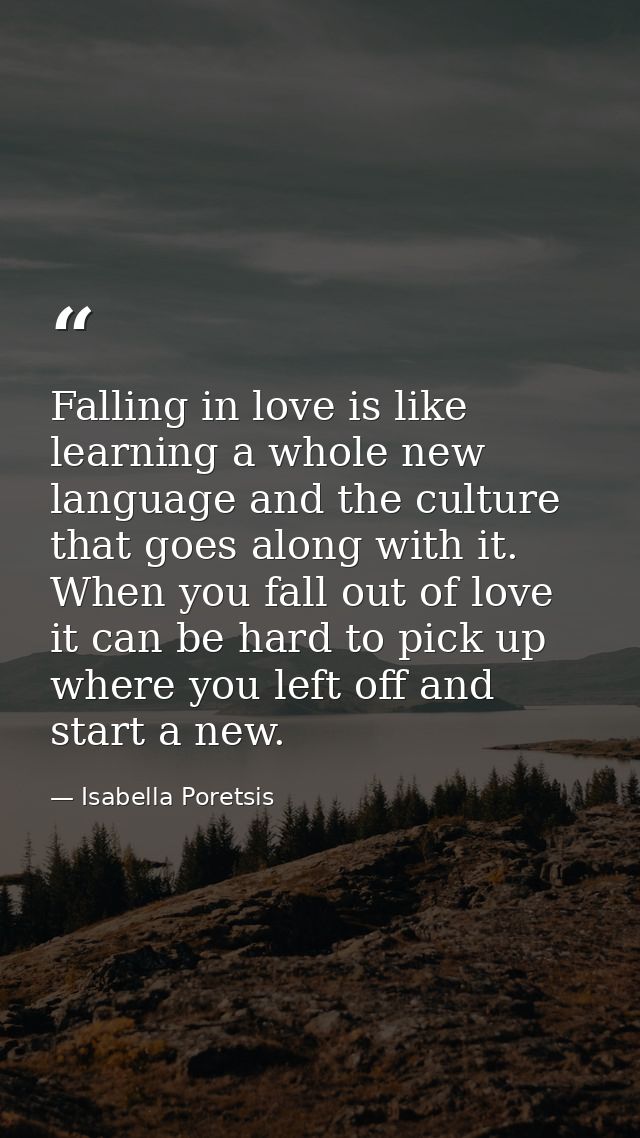 Falling in love is like learning a whole new language and the culture that goes along with it. When you fall out of love — Isabella Poretsis