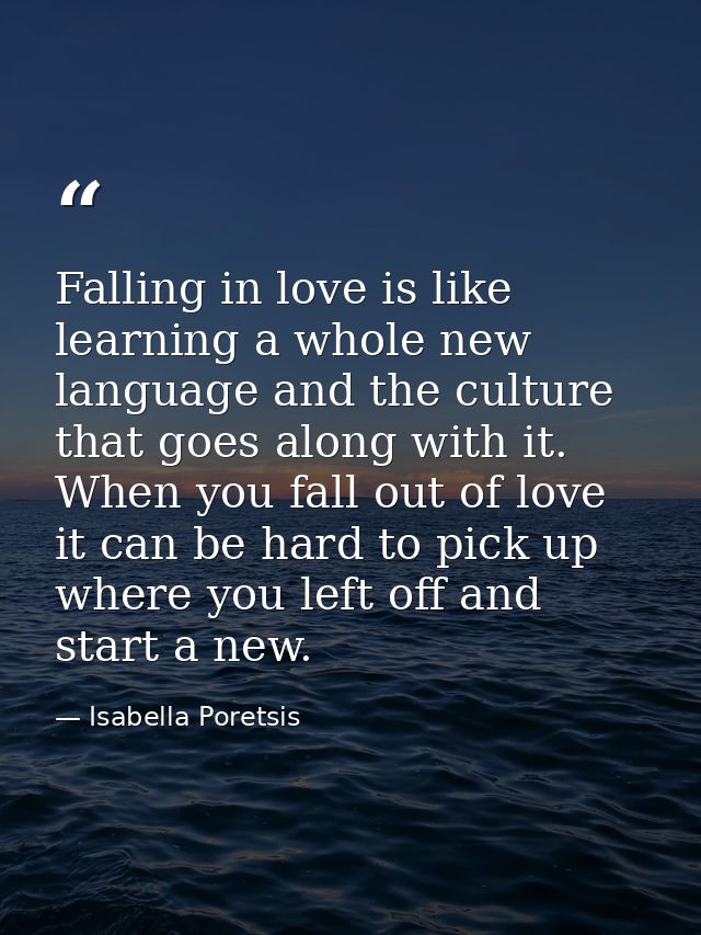 Falling in love is like learning a whole new language and the culture that goes along with it. When you fall out of love — Isabella Poretsis