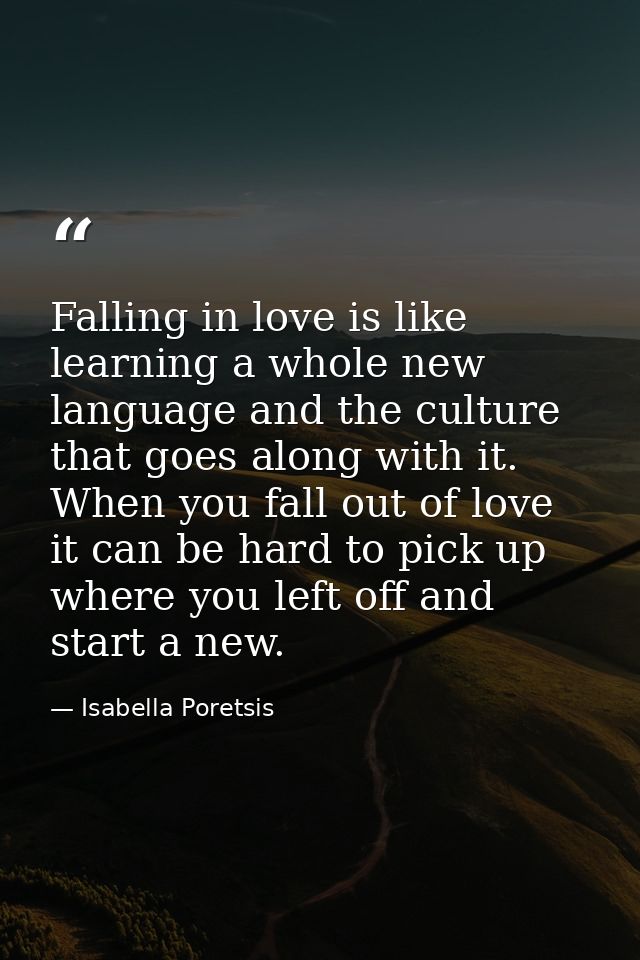 Falling in love is like learning a whole new language and the culture that goes along with it. When you fall out of love — Isabella Poretsis