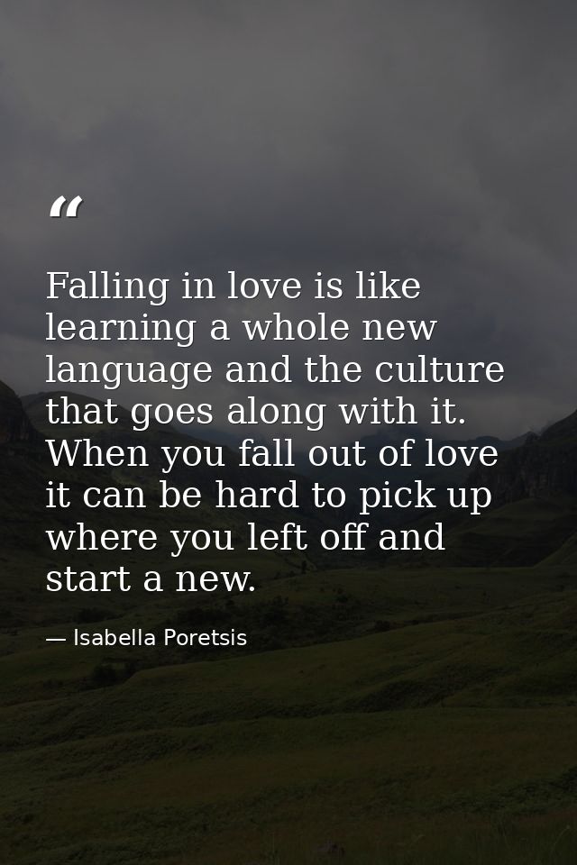 Falling in love is like learning a whole new language and the culture that goes along with it. When you fall out of love — Isabella Poretsis