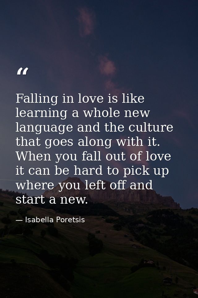 Falling in love is like learning a whole new language and the culture that goes along with it. When you fall out of love — Isabella Poretsis