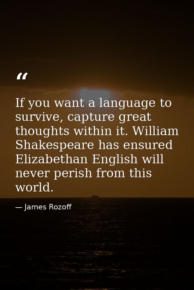 If you want a language to survive, capture great thoughts within it. William Shakespeare has ensured Elizabethan English — James Rozoff