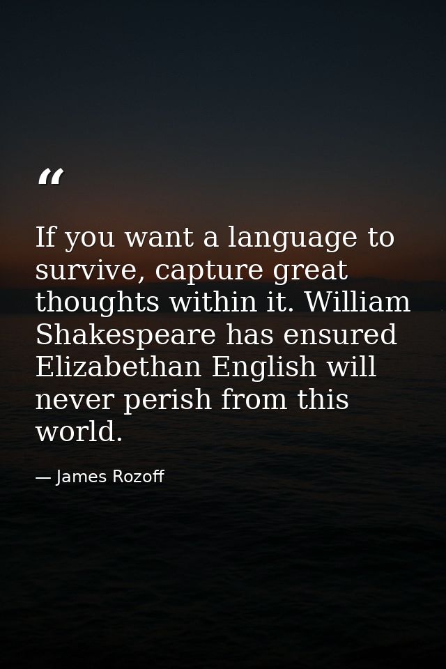 If you want a language to survive, capture great thoughts within it. William Shakespeare has ensured Elizabethan English — James Rozoff