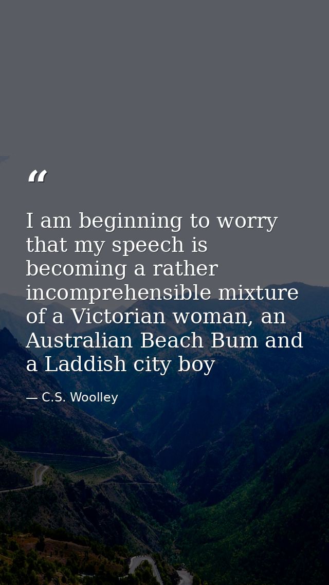 I am beginning to worry that my speech is becoming a rather incomprehensible mixture of a Victorian woman, an Australian — C.S. Woolley