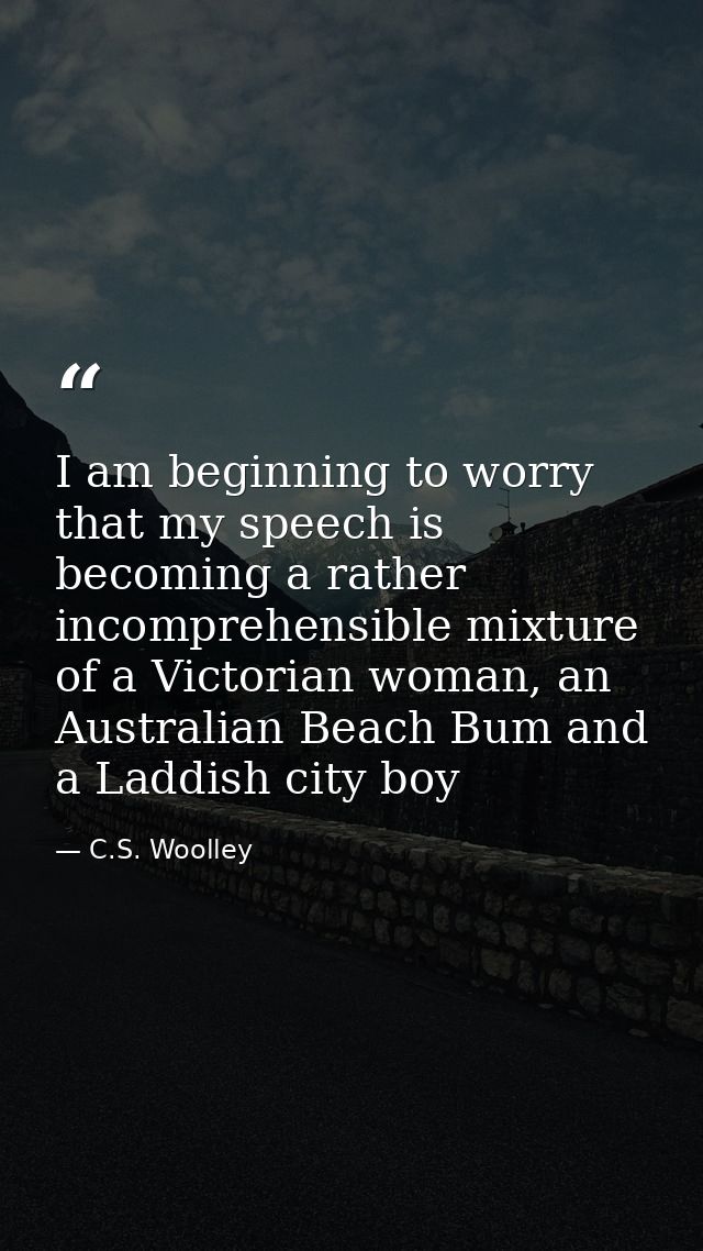 I am beginning to worry that my speech is becoming a rather incomprehensible mixture of a Victorian woman, an Australian — C.S. Woolley