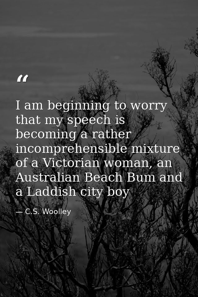 I am beginning to worry that my speech is becoming a rather incomprehensible mixture of a Victorian woman, an Australian — C.S. Woolley