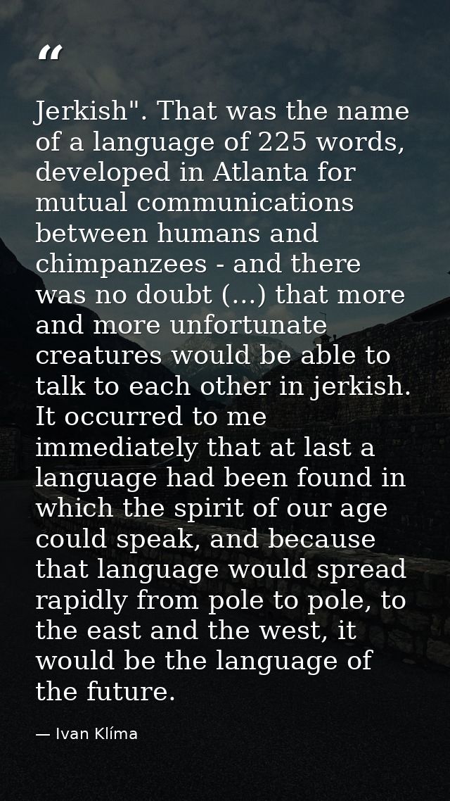 Jerkish". That was the name of a language of 225 words, developed in Atlanta for mutual communications between humans an — Ivan Klíma