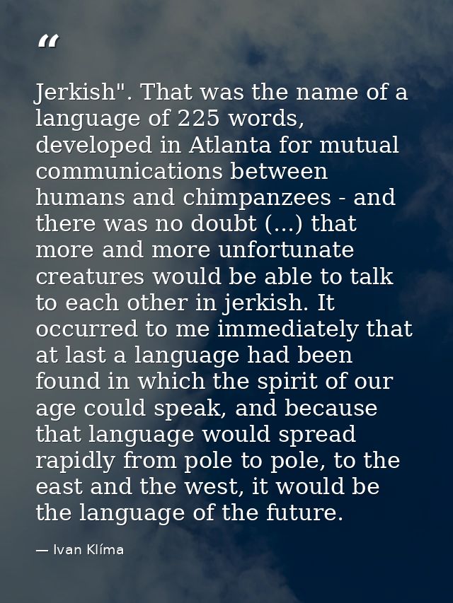 Jerkish". That was the name of a language of 225 words, developed in Atlanta for mutual communications between humans an — Ivan Klíma