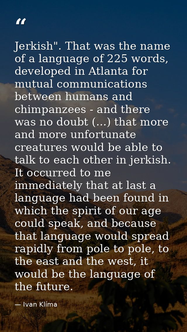 Jerkish". That was the name of a language of 225 words, developed in Atlanta for mutual communications between humans an — Ivan Klíma