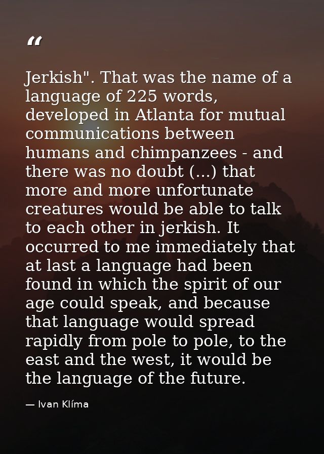 Jerkish". That was the name of a language of 225 words, developed in Atlanta for mutual communications between humans an — Ivan Klíma