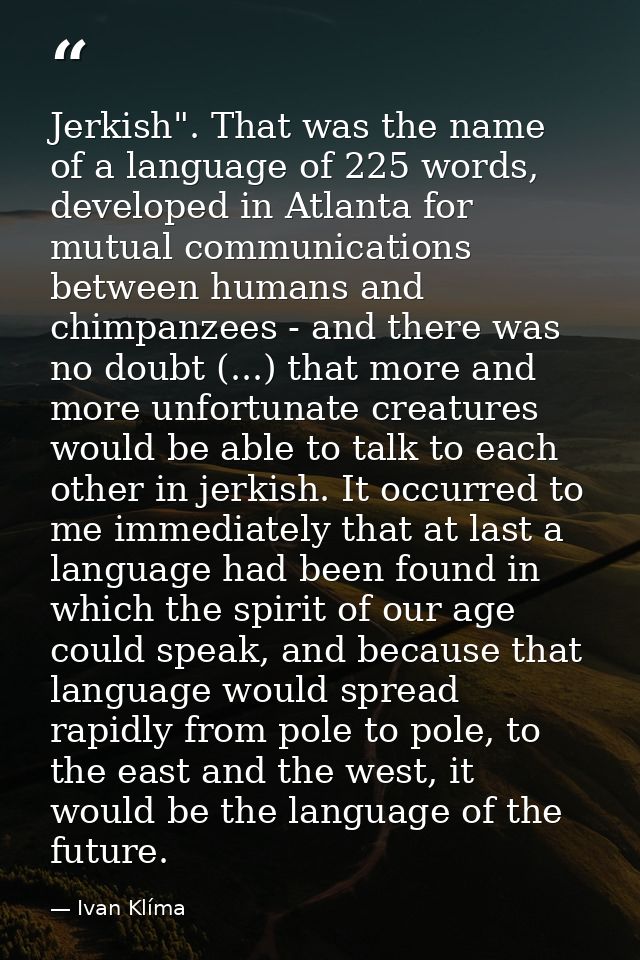 Jerkish". That was the name of a language of 225 words, developed in Atlanta for mutual communications between humans an — Ivan Klíma