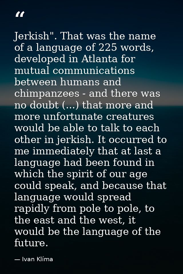 Jerkish". That was the name of a language of 225 words, developed in Atlanta for mutual communications between humans an — Ivan Klíma