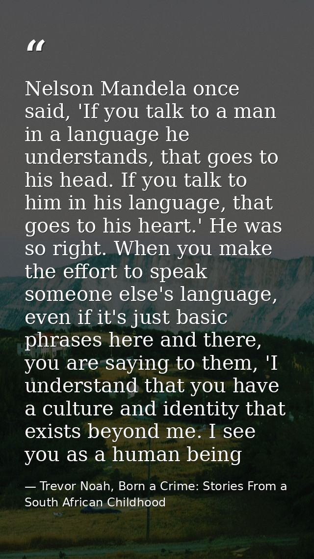 Nelson Mandela once said, 'If you talk to a man in a language he understands, that goes to his head. If you talk to him  — Trevor Noah, Born a Crime: Stories From a South African Childhood