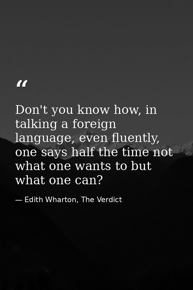 Don't you know how, in talking a foreign language, even fluently, one says half the time not what one wants to but what  — Edith Wharton, The Verdict