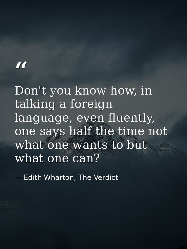Don't you know how, in talking a foreign language, even fluently, one says half the time not what one wants to but what  — Edith Wharton, The Verdict