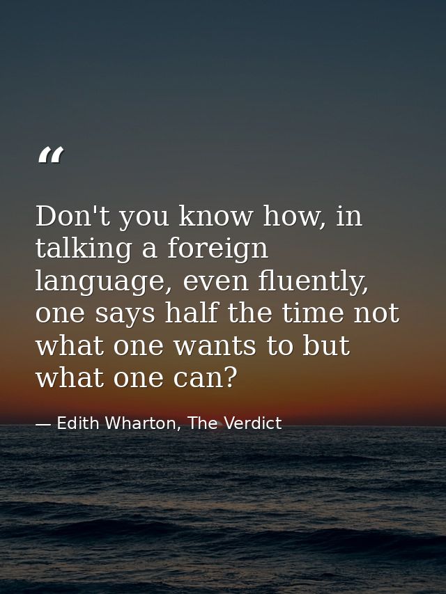 Don't you know how, in talking a foreign language, even fluently, one says half the time not what one wants to but what  — Edith Wharton, The Verdict