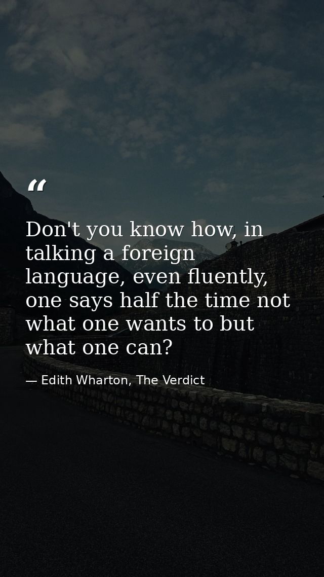 Don't you know how, in talking a foreign language, even fluently, one says half the time not what one wants to but what  — Edith Wharton, The Verdict