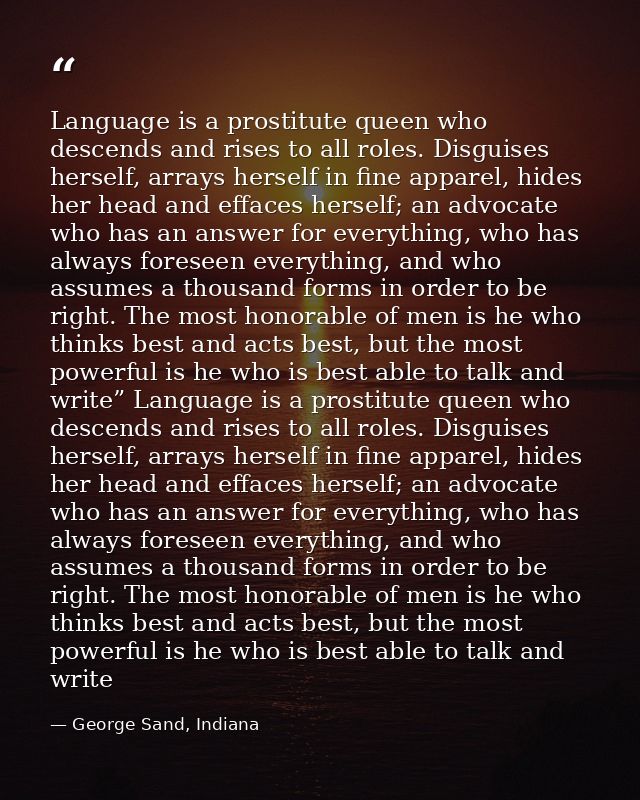 Language is a prostitute queen who descends and rises to all roles. Disguises herself, arrays herself in fine apparel, h — George Sand, Indiana