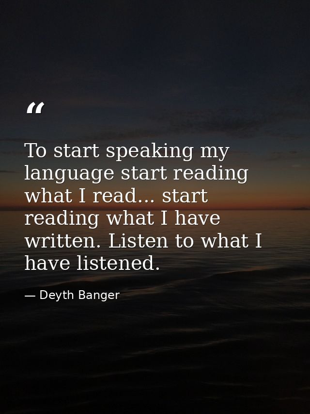 To start speaking my language start reading what I read... start reading what I have written. Listen to what I have list — Deyth Banger