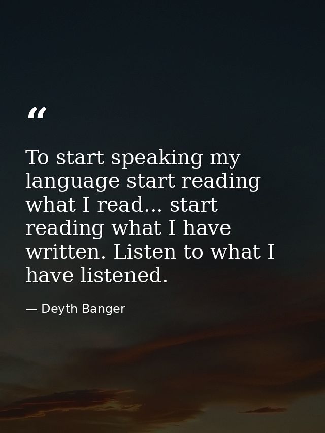 To start speaking my language start reading what I read... start reading what I have written. Listen to what I have list — Deyth Banger