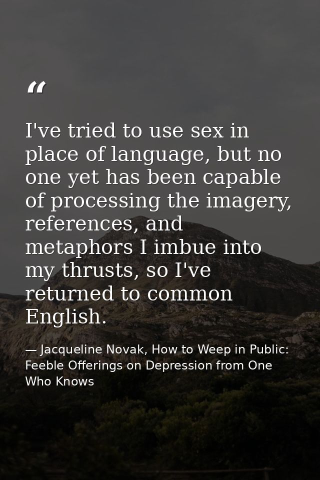 I've tried to use sex in place of language, but no one yet has been capable of processing the imagery, references, and m — Jacqueline Novak, How to Weep in Public: Feeble Offerings on Depression from One Who Knows