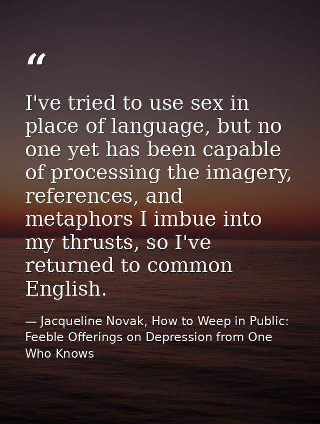I've tried to use sex in place of language, but no one yet has been capable of processing the imagery, references, and m — Jacqueline Novak, How to Weep in Public: Feeble Offerings on Depression from One Who Knows
