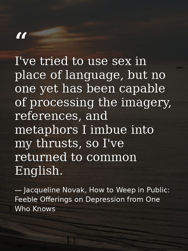 I've tried to use sex in place of language, but no one yet has been capable of processing the imagery, references, and m — Jacqueline Novak, How to Weep in Public: Feeble Offerings on Depression from One Who Knows