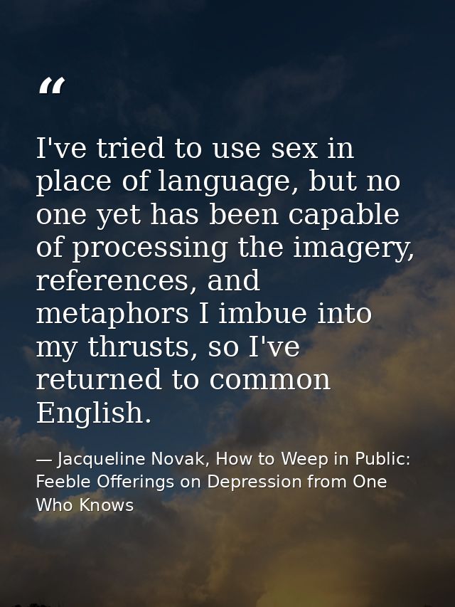 I've tried to use sex in place of language, but no one yet has been capable of processing the imagery, references, and m — Jacqueline Novak, How to Weep in Public: Feeble Offerings on Depression from One Who Knows