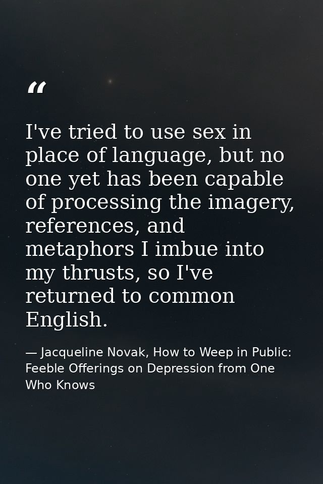 I've tried to use sex in place of language, but no one yet has been capable of processing the imagery, references, and m — Jacqueline Novak, How to Weep in Public: Feeble Offerings on Depression from One Who Knows