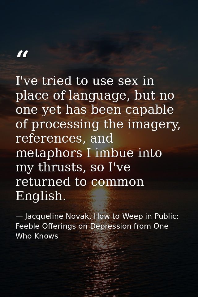 I've tried to use sex in place of language, but no one yet has been capable of processing the imagery, references, and m — Jacqueline Novak, How to Weep in Public: Feeble Offerings on Depression from One Who Knows