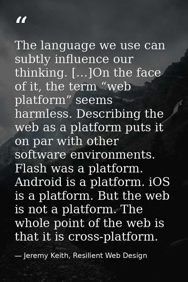The language we use can subtly influence our thinking. […]On the face of it, the term “web platform” seems harmless. Des — Jeremy Keith, Resilient Web Design